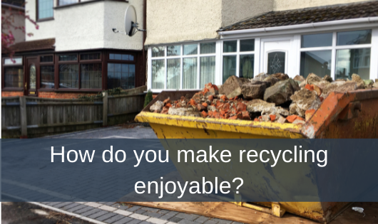 How do you make recycling enjoyable?